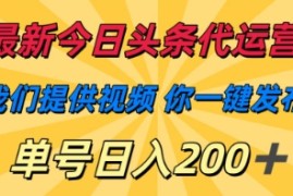 最新今日头条代运营，我们提供视频，你一键发布，单号日入200+【揭秘】