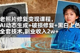 （16379期）老照片修复变现课程，AI动态生成+破损修复+黑白上色+全套技术,副业收入2w+