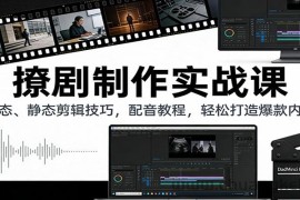 撩剧制作实战课：动态、静态剪辑技巧，配音教程，轻松打造爆款内容