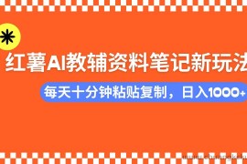 （14350期）小红书AI教辅资料笔记新玩法，0门槛，可批量可复制，一天十分钟发笔记…