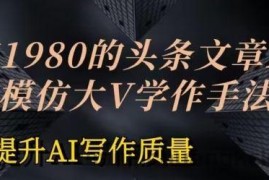 价值1980头条文章AI投喂训练模仿大v写作手法，提升AI写作质量【揭秘】