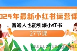 2024年最新小红书运营课程：普通人也能引爆小红书（27节课）