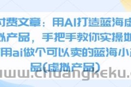 付费文章：用AI打造蓝海虚拟产品，手把手教你实操如何用ai做个可以卖的蓝海小产品(虚拟产品)