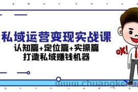 （13387期）私域运营变现实战课：认知篇+定位篇+实操篇，打造私域赚钱机器