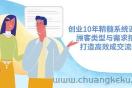 创业10年精髓系统课揭秘，顾客类型与需求挖掘，打造高效成交流程