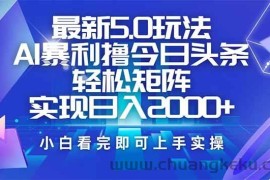 （14336期）今日头条最新5.0玩法，思路简单，复制粘贴，轻松实现矩阵日入2000+