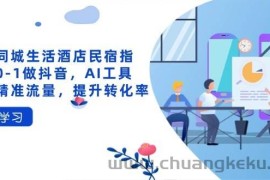 抖音同城生活酒店民宿指南，0-1做抖音，AI工具助力精准流量，提升转化率