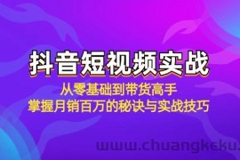 （12626期）抖音短视频实战：从零基础到带货高手，掌握月销百万的秘诀与实战技巧