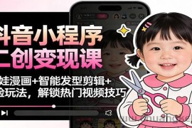 抖音小程序二创变现课：萌娃漫画+智能发型剪辑+换脸玩法，解锁热门视频技巧