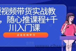 短视频带货实战教程，随心推课程+千川入门课