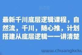 最新千川底层逻辑课程，自然流，千川，随心推，计划搭建从底层逻辑一一讲清楚