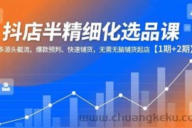 （16825期）抖店半精细化选品课，多源头截流、爆款预判、快速铺货，无需无脑铺货起店【1期+2期】