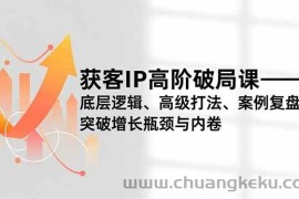 （16804期）获客IP高阶破局课，底层逻辑、高级打法、案例复盘，突破增长瓶颈与内卷