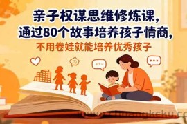 （16455期）亲子权谋思维修炼课，通过80个故事培养孩子情商,不用卷娃就能培养优秀孩子