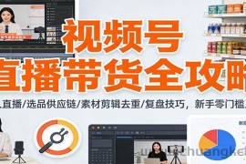 视频号直播带货全攻略：无人直播/选品供应链/素材剪辑去重/复盘技巧，零门槛上手