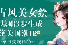 AI古风美女绘：零基础3步生成绝美国潮IP，单日变现1k+