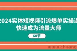 （11223期）2024实体短视频引流爆单实操课，快速成为流量大师（60节）