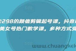 外面卖298的颜值剪辑起号课，抖音两百万粉美女号热门教学课，多种方式变现
