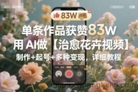 单条作品获赞83W，用AI做【治愈花卉视频】，制作+起号+多种变现，详细教程
