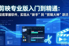 （17321期）剪映专业版入门到精通：彻底掌握软件，实现从“新手”到“剪辑大神”跃迁