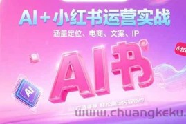 （15175期）AI+小红书运营实战，涵盖定位、电商、文案、IP 打造等，轻松搞定内容创作