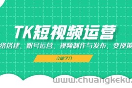 （13082期）TK短视频运营：网络搭建、账号运营、视频制作与发布、变现策略