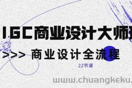 AIGC商业设计大师班，商业设计全流程（22节课）