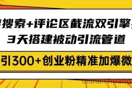 （14589期）百度搜索+评论区截流双引擎技术，3天搭建被动引流管道，日引300+创业粉…
