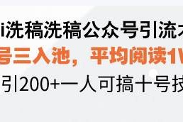 （13750期）Ai洗稿洗稿公众号引流术，五号三入池，平均阅读1W+，日引200+一人可搞…