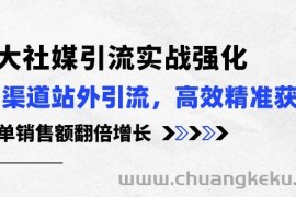 （10562期）3大社媒引流实操强化，多渠道站外引流/高效精准获客/订单销售额翻倍增长