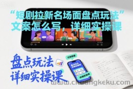 短剧拉新名场面盘点玩法文案怎么写，详细实操课