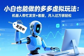 （17230期）小白也能做的多多虚拟玩法：机器人帮忙发货+客服，月入过万很轻松