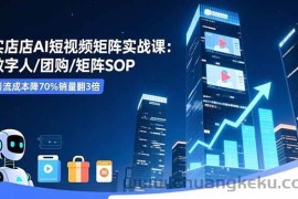 （16539期）实体店AI短视频矩阵实战课：数字人/团购/矩阵SOP，引流成本降70%销量翻3倍