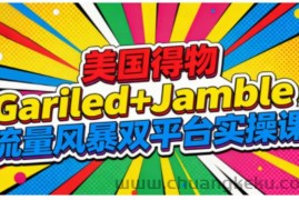 美国得物Gariled+Jamble流量风暴双平台实操课，两大美国热门平台全流程运营