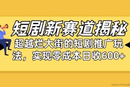 （10132期）短剧新赛道揭秘：如何弯道超车，超越烂大街的短剧推广玩法，实现零成本…