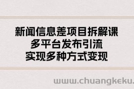 （10805期）新闻信息差项目拆解课：多平台发布引流，实现多种方式变现
