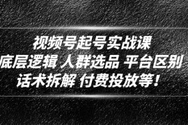 （4927期）视频号起号实战课：底层逻辑 人群选品 平台区别 话术拆解 付费投放等！